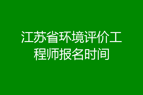 江苏省环境评价工程师报名时间