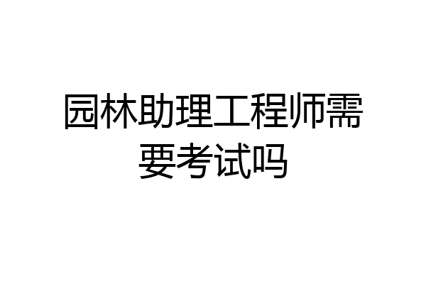 园林助理工程师需要考试吗