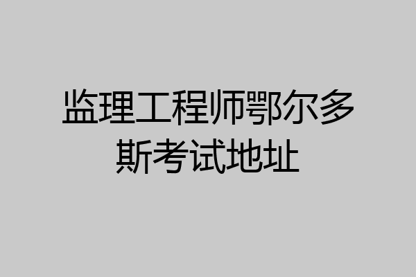 监理工程师鄂尔多斯考试地址