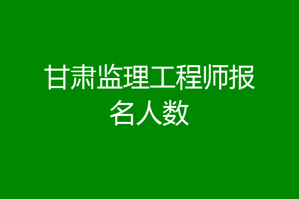 甘肃监理工程师报名人数