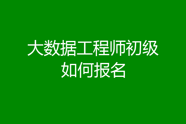 大数据工程师初级如何报名