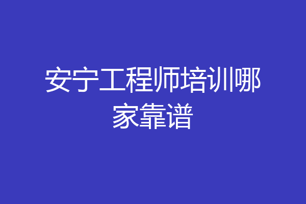 安宁工程师培训哪家靠谱