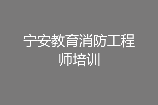 宁安教育消防工程师培训