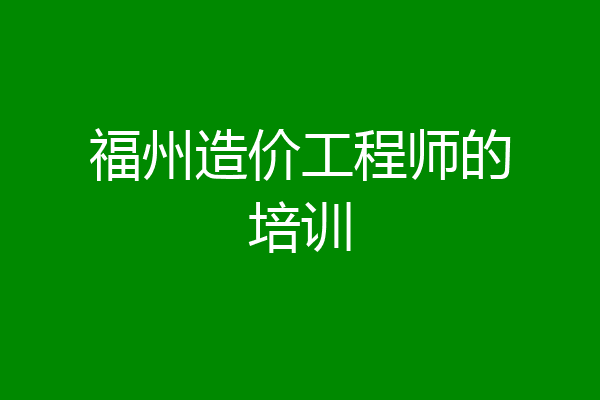 福州造价工程师的培训