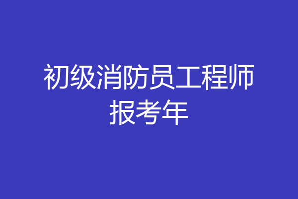 初级消防员工程师报考年