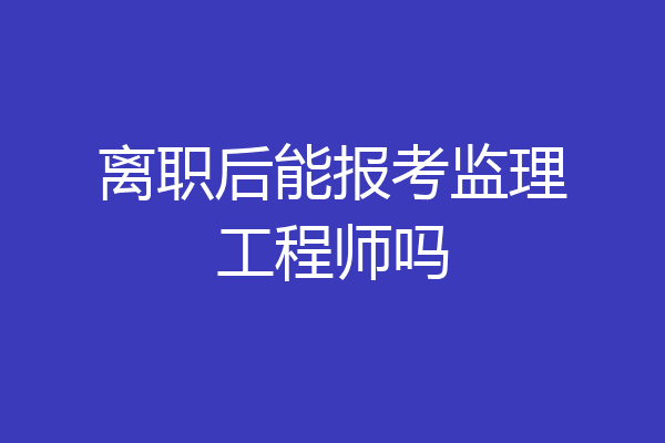 离职后能报考监理工程师吗