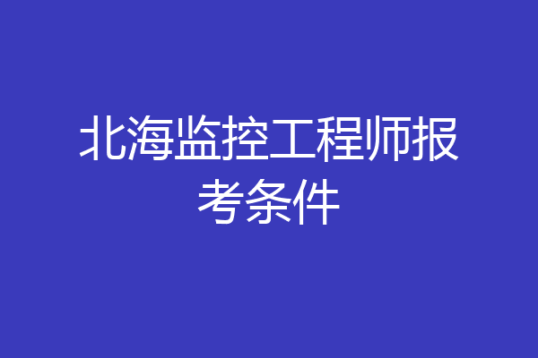 北海监控工程师报考条件