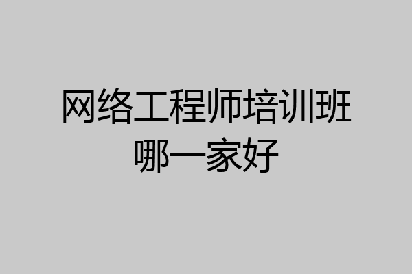 网络工程师培训班哪一家好