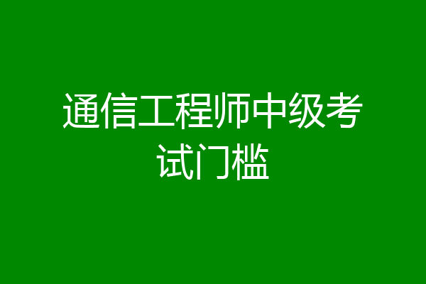通信工程师中级考试门槛