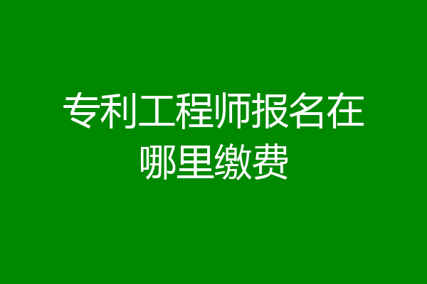 专利工程师报名在哪里缴费