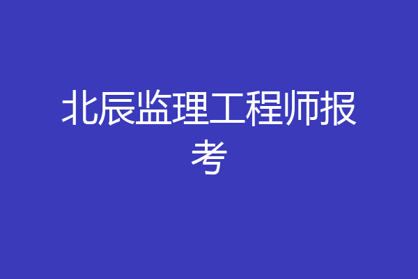 北辰监理工程师报考