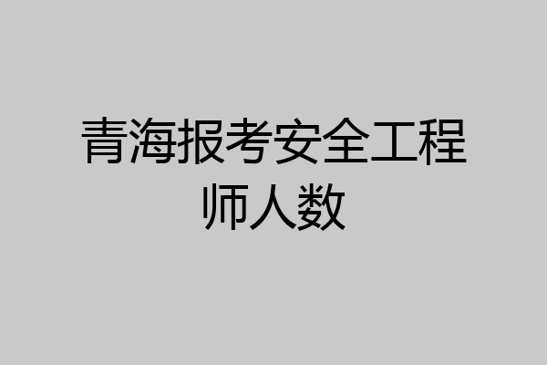 青海报考安全工程师人数