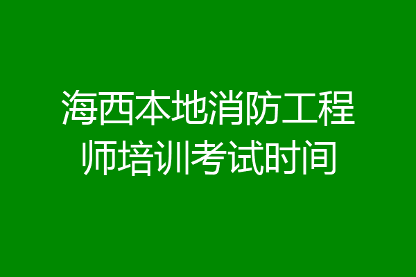 海西本地消防工程师培训考试时间