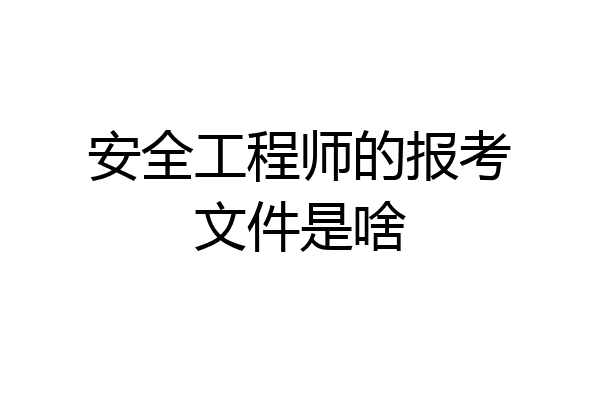安全工程师的报考文件是啥