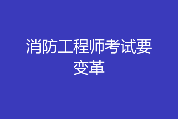 消防工程师考试要变革