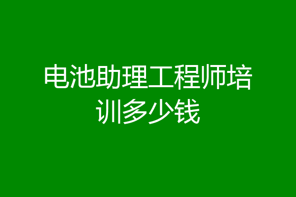 电池助理工程师培训多少钱