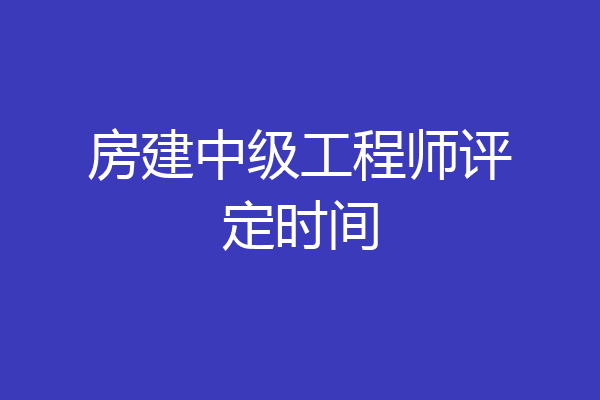 房建中级工程师评定时间