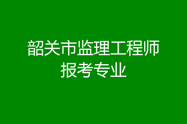 韶关市监理工程师报考专业