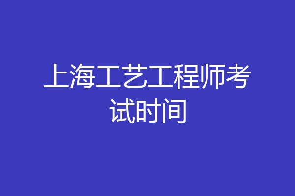上海工艺工程师考试时间