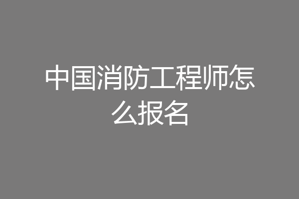 中国消防工程师怎么报名