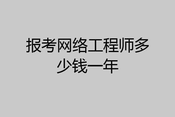 报考网络工程师多少钱一年
