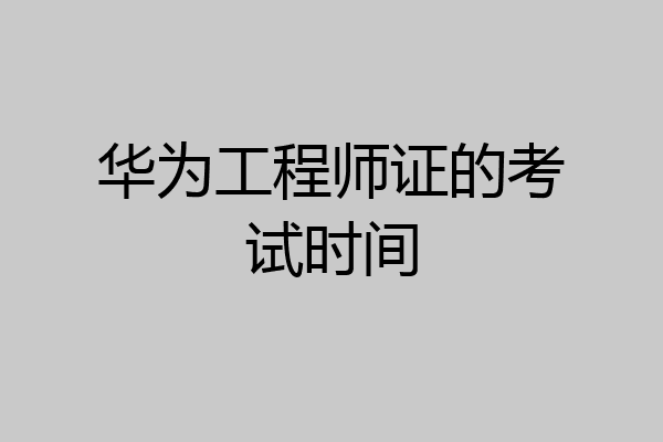 华为工程师证的考试时间