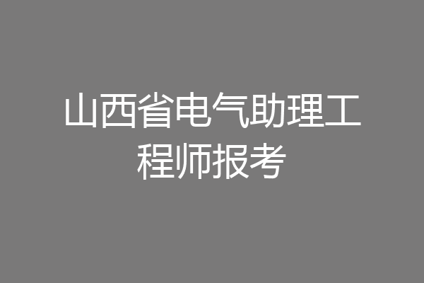 山西省电气助理工程师报考