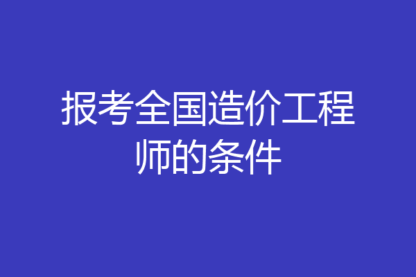 报考全国造价工程师的条件