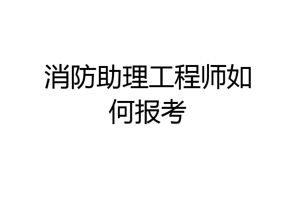 消防助理工程师如何报考