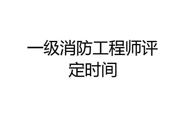 一级消防工程师评定时间