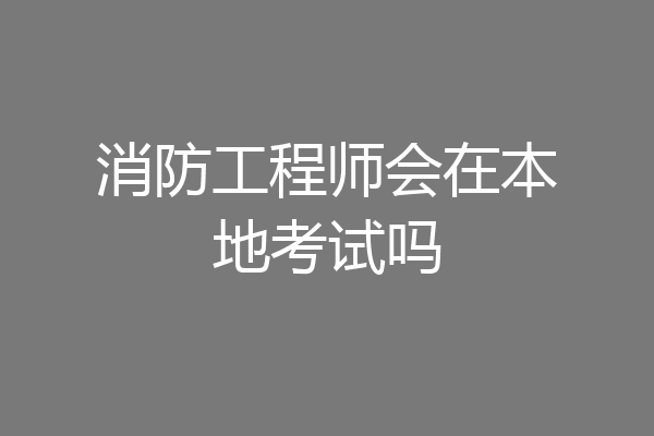 消防工程师会在本地考试吗