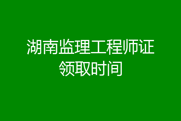 湖南监理工程师证领取时间