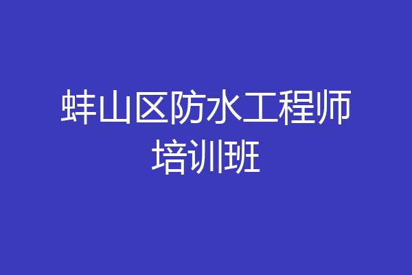 蚌山区防水工程师培训班