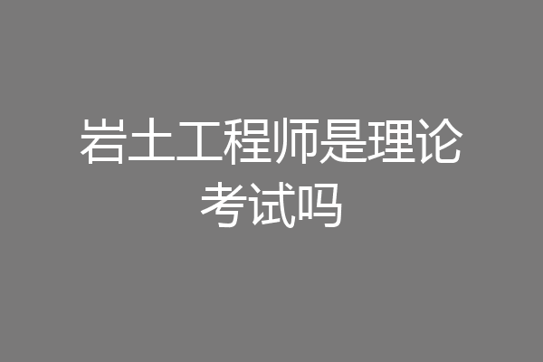 岩土工程师是理论考试吗