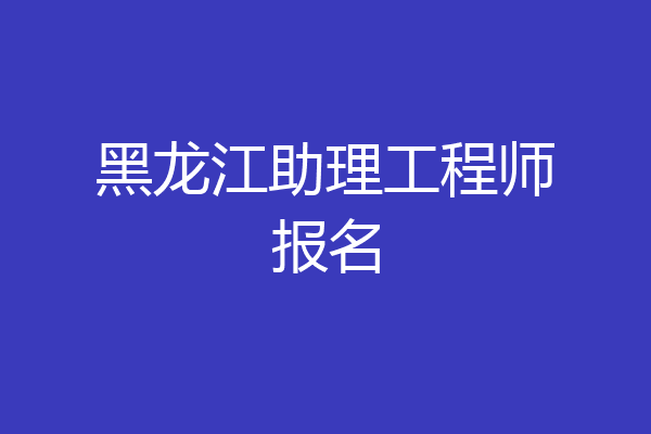 黑龙江助理工程师报名