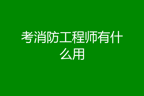 考消防工程师有什么用
