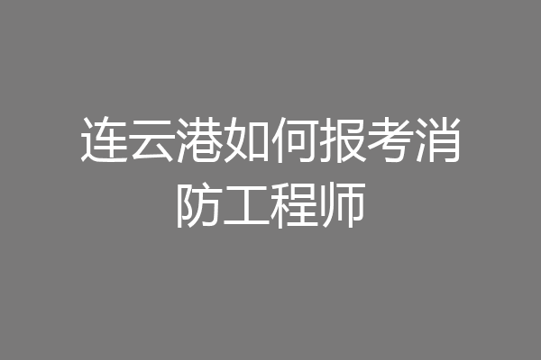 连云港如何报考消防工程师