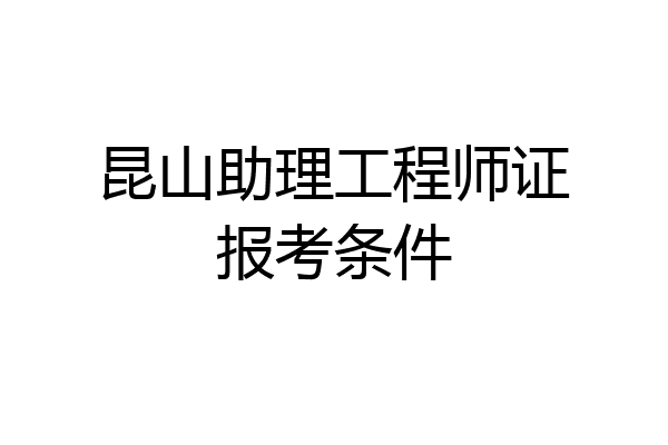 昆山助理工程师证报考条件
