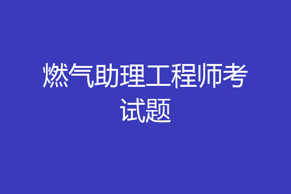 燃气助理工程师考试题