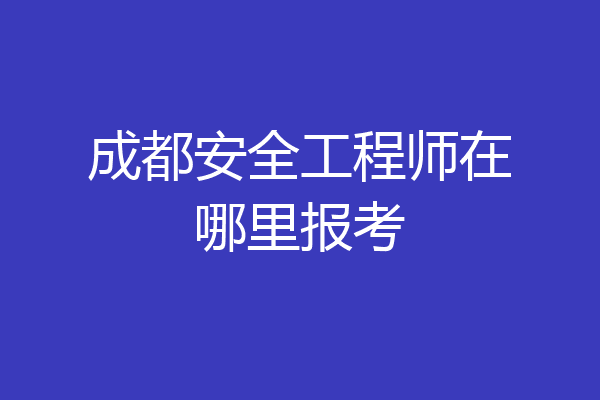 成都安全工程师在哪里报考