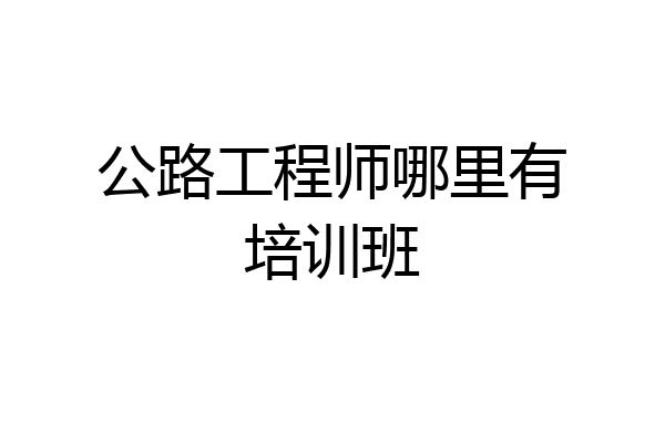 公路工程师哪里有培训班
