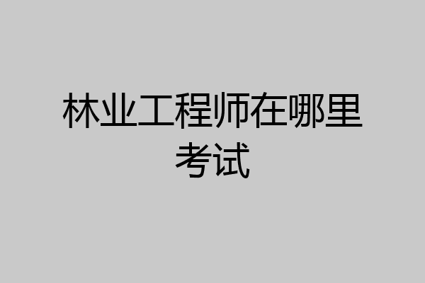 林业工程师在哪里考试