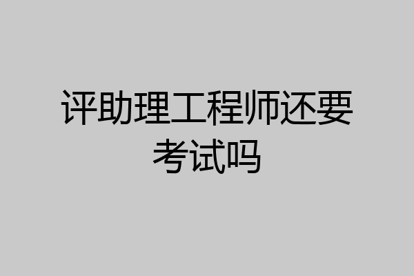 评助理工程师还要考试吗