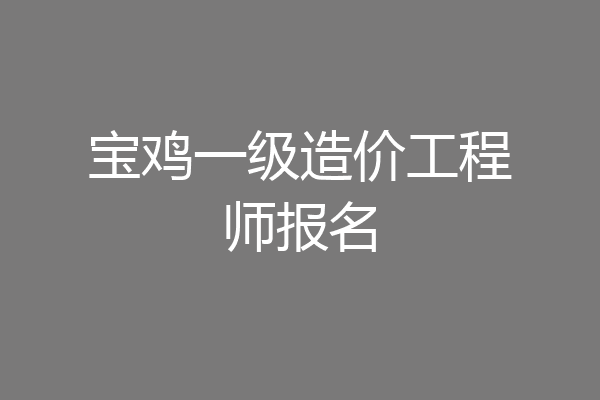 宝鸡一级造价工程师报名