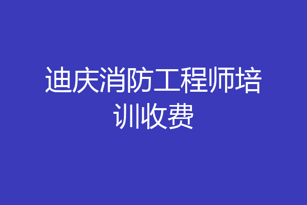 迪庆消防工程师培训收费