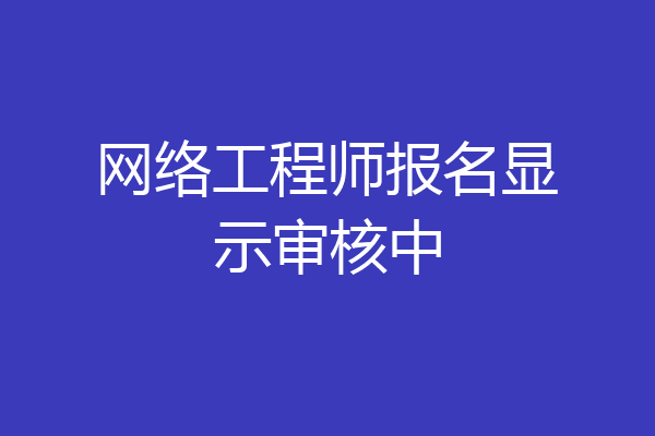 网络工程师报名显示审核中