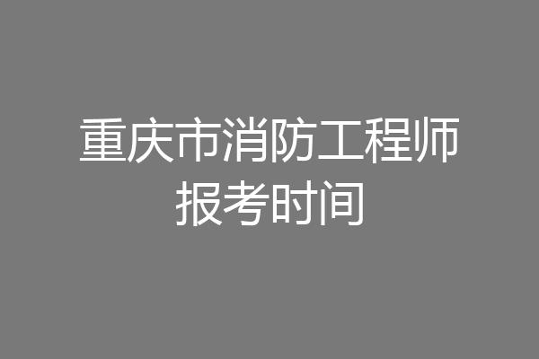 重庆市消防工程师报考时间