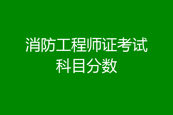 消防工程师证考试科目分数