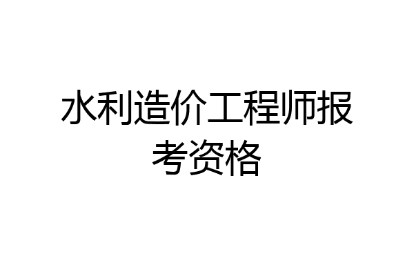 水利造价工程师报考资格