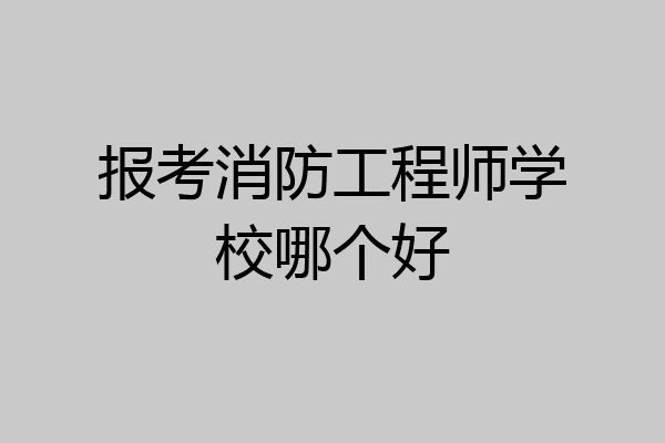 报考消防工程师学校哪个好